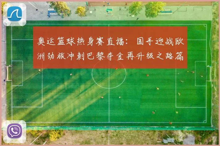 奥运篮球热身赛直播：国手迎战欧洲劲旅冲刺巴黎夺金再升级之路篇