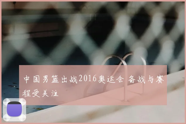中国男篮出战2016奥运会 备战与赛程受关注