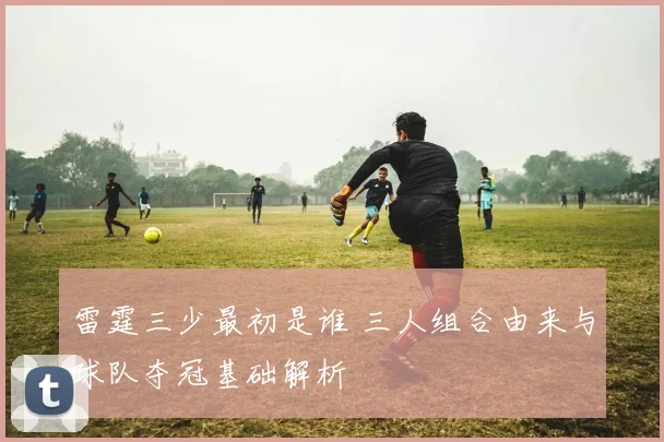 雷霆三少最初是谁 三人组合由来与球队夺冠基础解析
