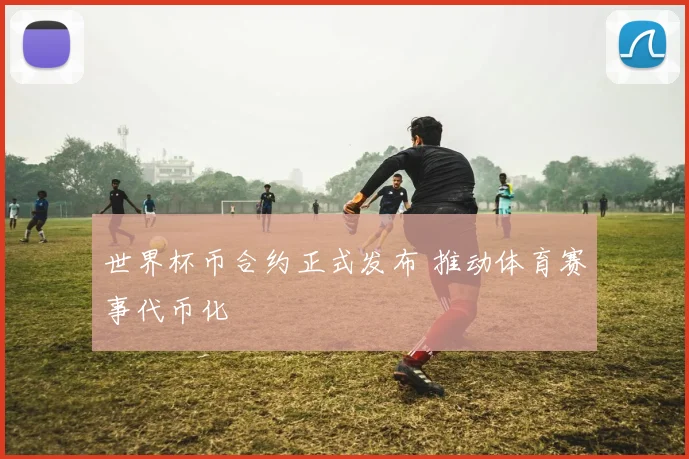 世界杯币合约正式发布 推动体育赛事代币化