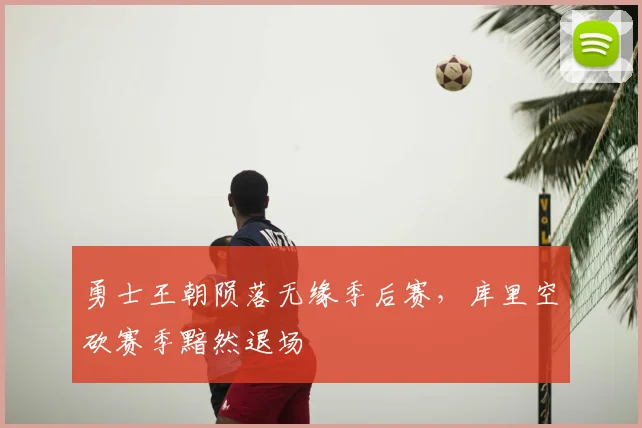 勇士王朝陨落无缘季后赛，库里空砍赛季黯然退场
