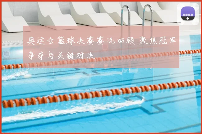 奥运会篮球决赛赛况回顾 聚焦冠军争夺与关键对决