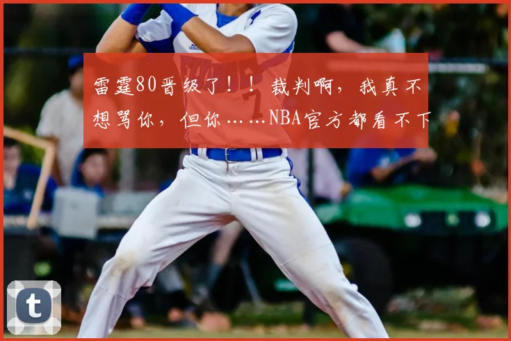 雷霆80晋级了！！裁判啊，我真不想骂你，但你……NBA官方都看不下去了