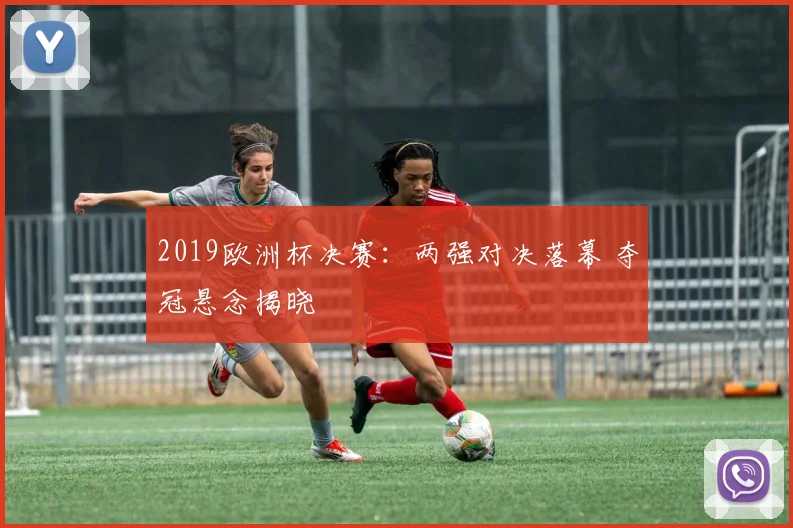 2019欧洲杯决赛:两强对决落幕 夺冠悬念揭晓