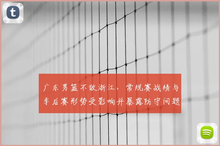 广东男篮不敌浙江，常规赛战绩与季后赛形势受影响并暴露防守问题