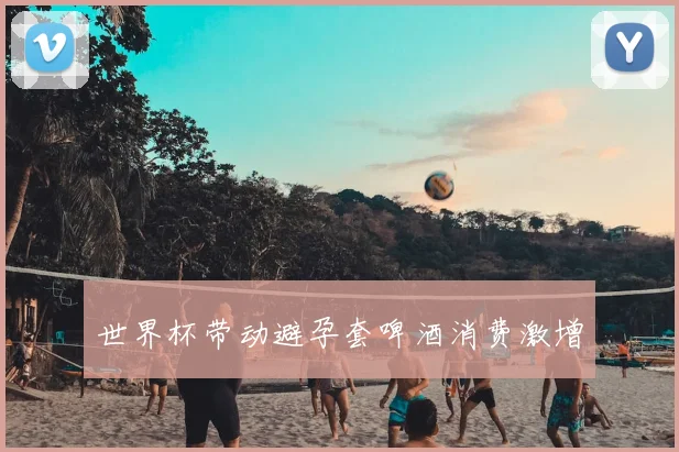 世界杯带动避孕套啤酒消费激增