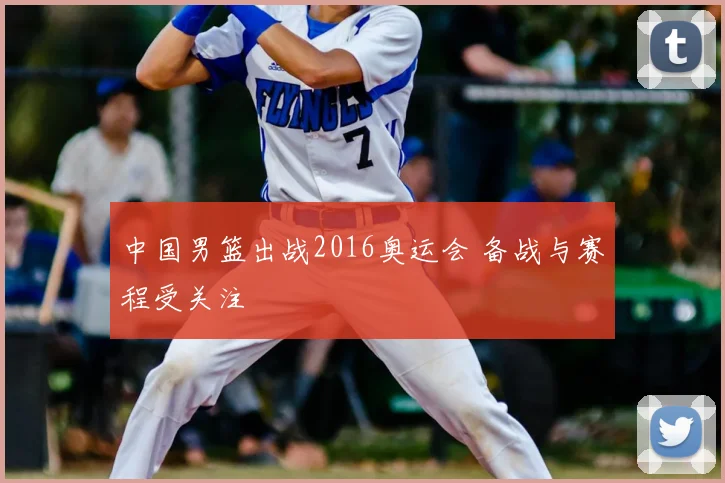 中国男篮出战2016奥运会 备战与赛程受关注