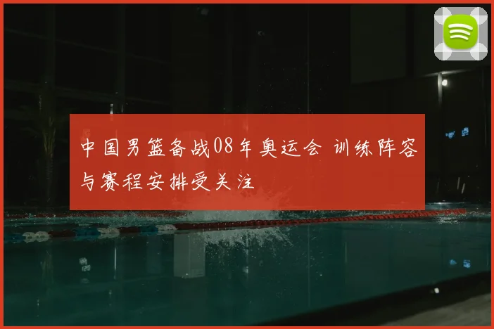中国男篮备战08年奥运会 训练阵容与赛程安排受关注