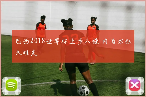 巴西2018世界杯止步八强 内马尔独木难支