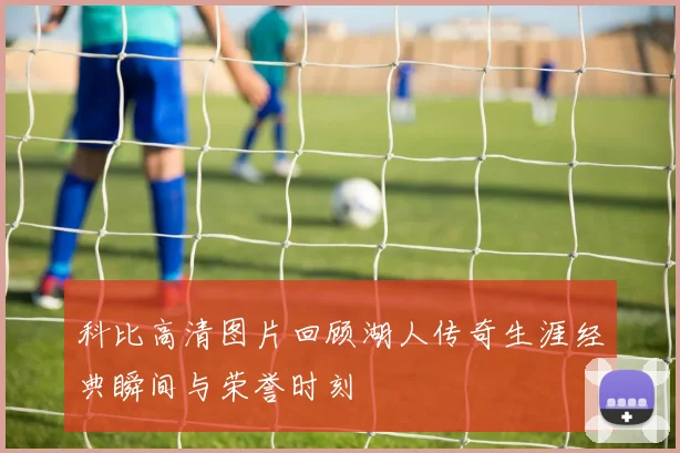 科比高清图片回顾湖人传奇生涯经典瞬间与荣誉时刻