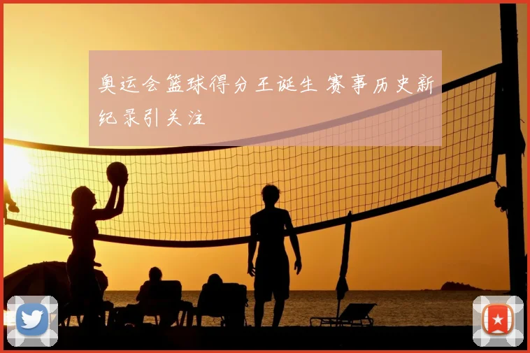 奥运会篮球得分王诞生 赛事历史新纪录引关注