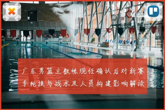 广东男篮主教练现任确认后对新赛季轮换与战术及人员构建影响解读